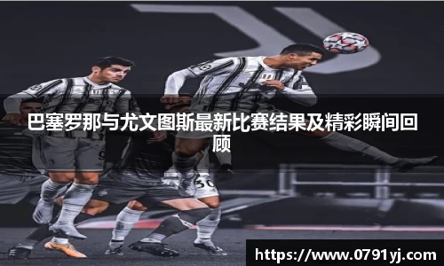 巴塞罗那与尤文图斯最新比赛结果及精彩瞬间回顾