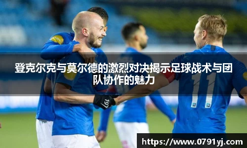 登克尔克与莫尔德的激烈对决揭示足球战术与团队协作的魅力