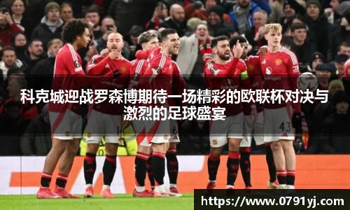 科克城迎战罗森博期待一场精彩的欧联杯对决与激烈的足球盛宴