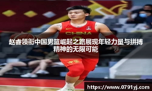 赵睿领衔中国男篮崛起之路展现年轻力量与拼搏精神的无限可能
